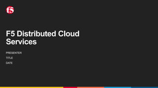 F5 Distributed Cloud
Services
PRESENTER
TITLE
DATE
 