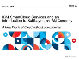 © 2013 IBM Corporation
IBM SmartCloud Services and an
introduction to SoftLayer, an IBM Company
A New World of Cloud without compromise
 