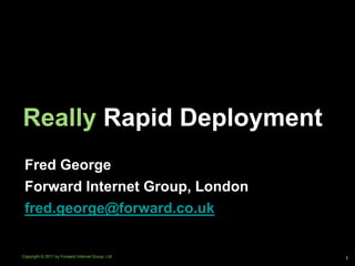Really Rapid Deployment
 Fred George
 Forward Internet Group, London
 fred.george@forward.co.uk


Copyright © 2011 by Forward Internet Group, Ltd   1
 