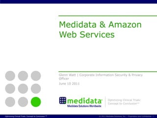 Medidata & Amazon
                                                       Web Services



                                                       Glenn Watt | Corporate Information Security & Privacy
                                                       Officer
                                                       June 10 2011




                                                                                          Optimizing Clinical Trials:
                                                                                          Concept to Conclusion™



Optimizing Clinical Trials: Concept to Conclusion TM                            © 2011 Medidata Solutions, Inc. – Proprietary and Confidential  1
 