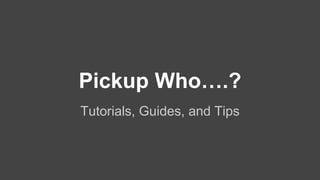 Pickup Who….?
Tutorials, Guides, and Tips
 