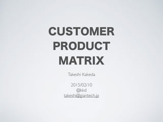 THINKING ON
CUSTOMER PRODUCT
MATRIX
Takeshi Kakeda
2015/07/10
@kkd
takeshi@giantech.jp
 
