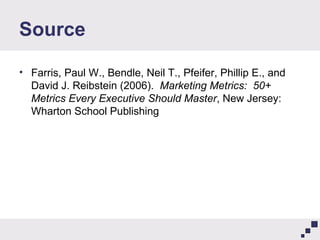 Source Farris, Paul W., Bendle, Neil T., Pfeifer, Phillip E., and David J. Reibstein (2006).  Marketing Metrics:  50+ Metrics Every Executive Should Master , New Jersey:  Wharton School Publishing 