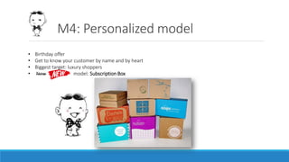 M4: Personalized model
• Birthday offer
• Get to know your customer by name and by heart
• Biggest target: luxury shoppers
• New model: Subscription Box
 