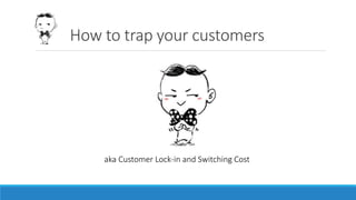How to trap your customers
aka Customer Lock-in and Switching Cost
 