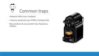 Common traps
• Network effect trap: Facebook
• Industry standards trap: HTML5, Facebook Ads
•Base products & consumable trap: Nespresso,
Gillette…
 