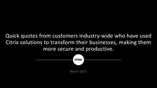 Quick	quotes	from	customers	industry-wide	who	have	used	
Citrix	solutions	to	transform	their	businesses,	making	them	
more	secure	and	productive.		
March	2017
 