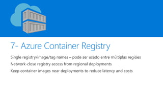 7- Azure Container Registry
Single registry/image/tag names – pode ser usado entre múltiplas regiões
Network-close registry access from regional deployments
Keep container images near deployments to reduce latency and costs
 