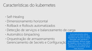 Automaticamente coloca
containers com base em seus
requisitos de recursos e outras
restrições, sem sacrificar a
disponibilidade. Misture cargas
de trabalho críticas e de melhor
esforço a fim de impulsionar a
utilização e economizar ainda
mais recursos.
 
