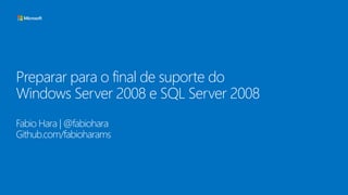 Preparar para o final de suporte do
Windows Server 2008 e SQL Server 2008
Fabio Hara | @fabiohara
Github.com/fabioharams
 