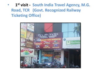 •     1st visit - South India Travel Agency, M.G.
    Road, TCR (Govt. Recognized Railway
    Ticketing Office)
 