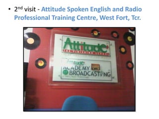 • 2nd visit - Attitude Spoken English and Radio
  Professional Training Centre, West Fort, Tcr.
 