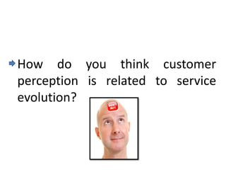 How do you think customer
perception is related to service
evolution?
 