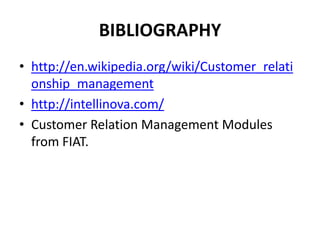 BIBLIOGRAPHY
• http://en.wikipedia.org/wiki/Customer_relati
  onship_management
• http://intellinova.com/
• Customer Relation Management Modules
  from FIAT.
 