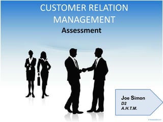 CUSTOMER RELATION
  MANAGEMENT
    Assessment




                 Joe Simon
                 D2
                 A.H.T.M.
 