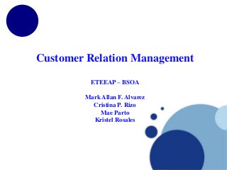 Customer Relation Management
ETEEAP – BSOA
Mark Allan F. Alvarez
Cristina P. Rizo
Mae Parto
Kristel Rosales
 