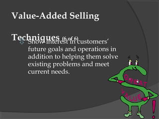 Value-Added Selling

Techniques (6 of 6)customers’
  Show interest in
    future goals and operations in
    addition to helping them solve
    existing problems and meet
    current needs.
 