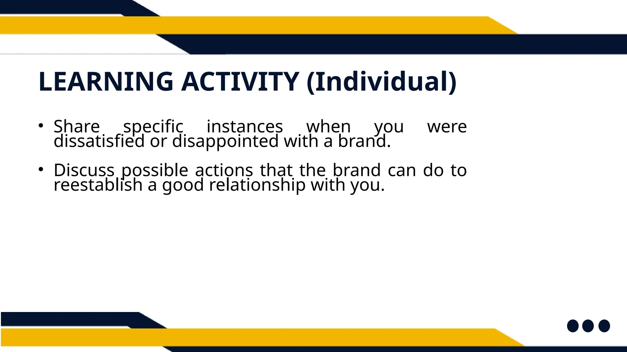 LEARNING ACTIVITY (Individual)
• Share specific instances when you were
dissatisfied or disappointed with a brand.
• Discuss possible actions that the brand can do to
reestablish a good relationship with you.
 