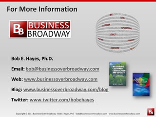 Copyright © 2011 Business Over Broadway · Bob E. Hayes, PhD · bob@businessoverbroadway.com · www.businessoverbroadway.com
For More Information
Bob E. Hayes, Ph.D.
Email: bob@businessoverbroadway.com
Web: www.businessoverbroadway.com
Blog: www.businessoverbroadway.com/blog
Twitter: www.twitter.com/bobehayes
 