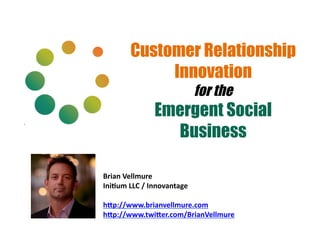 Customer Relationship
                Innovation
                                        for the
                      Emergent Social
                        Business

Brian	
  Vellmure	
  
Ini-um	
  LLC	
  /	
  Innovantage	
  

h6p://www.brianvellmure.com	
  
h6p://www.twi6er.com/BrianVellmure	
  
 
