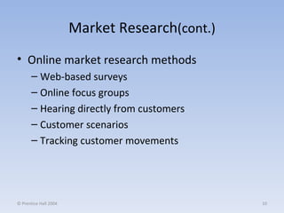 Market Research (cont.) Online market research methods Web-based surveys Online focus groups Hearing directly from customers Customer scenarios Tracking customer movements © Prentice Hall 2004 