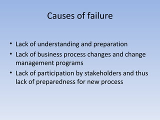 Causes of failure Lack of understanding and preparation Lack of business process changes and change management programs Lack of participation by stakeholders and thus lack of preparedness for new process 