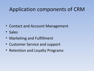 Application components of CRM Contact and Account Management Sales Marketing and Fulfillment Customer Service and support Retention and Loyalty Programs 