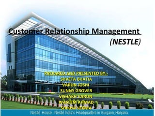Customer Relationship Management     ( NESTLE ) PREPARED AND PRESENTED BY:- SHVETA BHATIA VARUN JOSHI  SUNNY GROVER VISHAKH VARUN  WASEEM AHMAD SHIKHA VERMA 