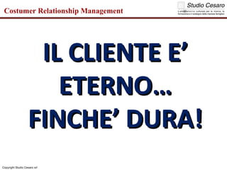 Copyright Studio Cesaro srl Costumer Relationship Management IL CLIENTE E’ ETERNO… FINCHE’ DURA! 