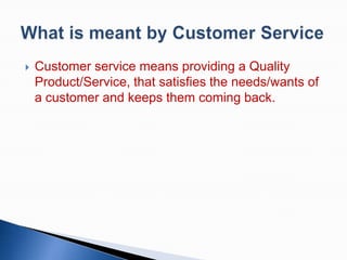 

Customer service means providing a Quality
Product/Service, that satisfies the needs/wants of
a customer and keeps them coming back.

 