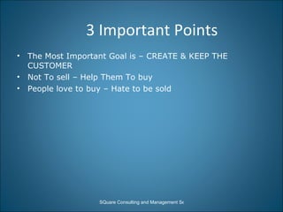3 Important Points The Most Important Goal is – CREATE & KEEP THE CUSTOMER Not To sell – Help Them To buy People love to buy – Hate to be sold 