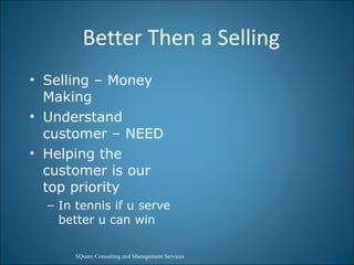 Better Then a Selling  Selling – Money Making Understand customer – NEED Helping the customer is our top priority In tennis if u serve better u can win 