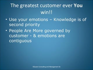 The greatest customer ever  You  win!! Use your emotions – Knowledge is of second priority  People Are More governed by customer - & emotions are contiguous 