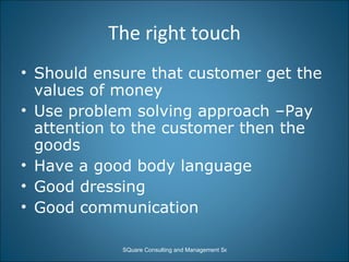 The right touch Should ensure that customer get the values of money Use problem solving approach –Pay attention to the customer then the goods Have a good body language Good dressing Good communication 