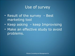 Use of survey Result of the survey  - Best marketing tool Keep asking  - keep Improvising Make an effective study to avoid problems. 