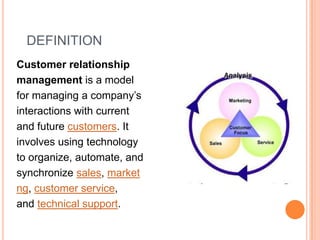DEFINITION
Customer relationship
management is a model
for managing a company’s
interactions with current
and future custo...