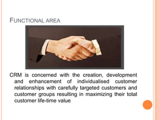 FUNCTIONAL AREA

CRM is concerned with the creation, development
and enhancement of individualised customer
relationships ...