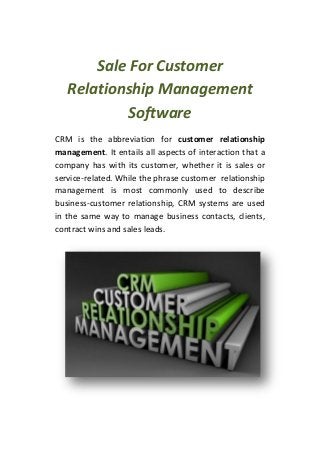 Sale For Customer
Relationship Management
Software
CRM is the abbreviation for customer relationship
management. It entails all aspects of interaction that a
company has with its customer, whether it is sales or
service-related. While the phrase customer relationship
management is most commonly used to describe
business-customer relationship, CRM systems are used
in the same way to manage business contacts, clients,
contract wins and sales leads.

 