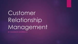 Customer
Relationship
Management
BY SHANNON MORRISON
 
