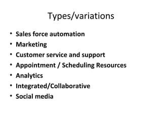 Types/variations
• Sales force automation
• Marketing
• Customer service and support
• Appointment / Scheduling Resources
• Analytics
• Integrated/Collaborative
• Social media
 