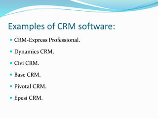 Examples of CRM software:
 CRM-Express Professional.
 Dynamics CRM.
 Civi CRM.
 Base CRM.
 Pivotal CRM.
 Epesi CRM.
 