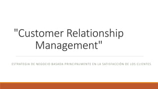 "Customer Relationship
Management"
ESTRATEGIA DE NEGOCIO BASADA PRINCIPALMENTE EN LA SATISFACCIÓN DE LOS CLIENTES.
 