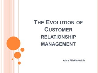 THE EVOLUTION OF
CUSTOMER
RELATIONSHIP
MANAGEMENT
Alina Aliakhnovich
 