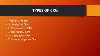 TYPES OF CRM
• Types of CRM are:
• 1. Analytical CRM
• 2. Collaborative CRM
• 3. Operational CRM
• 4. Geographic CRM
• 5. Sales Intelligence CRM
 