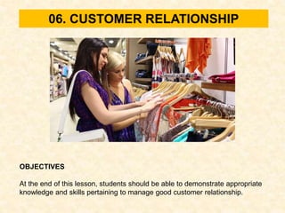 06. CUSTOMER RELATIONSHIP
OBJECTIVES
At the end of this lesson, students should be able to demonstrate appropriate
knowledge and skills pertaining to manage good customer relationship.
 