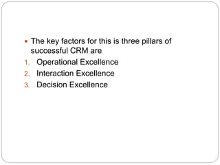  The key factors for this is three pillars of
successful CRM are
1. Operational Excellence
2. Interaction Excellence
3. Decision Excellence
 
