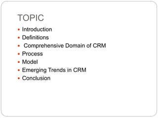 TOPIC
 Introduction
 Definitions
 Comprehensive Domain of CRM
 Process
 Model
 Emerging Trends in CRM
 Conclusion
 