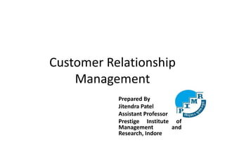 Customer Relationship
Management
Prepared By
Jitendra Patel
Assistant Professor
Prestige Institute of
Management and
Research, Indore
 