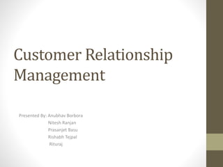 Customer Relationship
Management
Presented By: Anubhav Borbora
Nitesh Ranjan
Prasanjet Basu
Rishabh Tejpal
Rituraj
 
