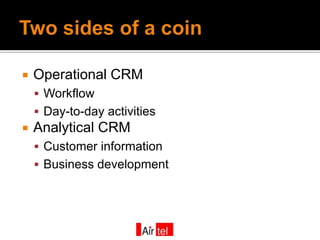    Operational CRM
     Workflow
     Day-to-day activities
   Analytical CRM
     Customer information
     Business development
 
